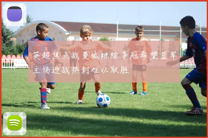 英超焦点战曼城继续争冠希望蓝军主场迎战热刺难以取胜