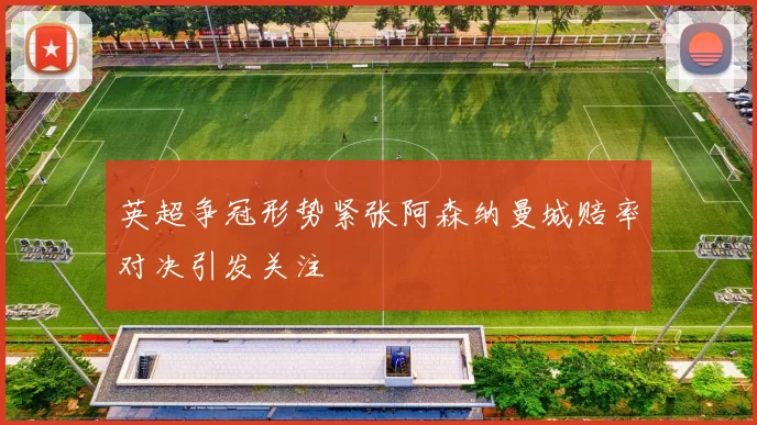 英超争冠形势紧张阿森纳曼城赔率对决引发关注